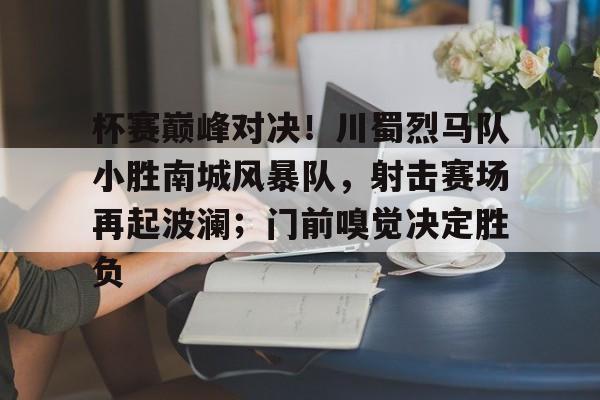 关于杯赛巅峰对决！川蜀烈马队小胜南城风暴队，射击赛场再起波澜；门前嗅觉决定胜负的信息