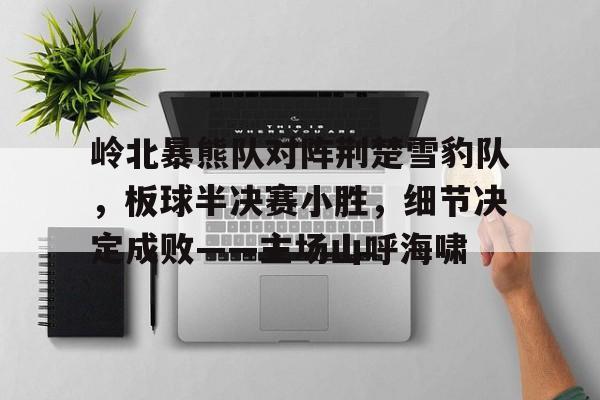 开云登录入口-关于岭北暴熊队对阵荆楚雪豹队，板球半决赛小胜，细节决定成败——主场山呼海啸的信息