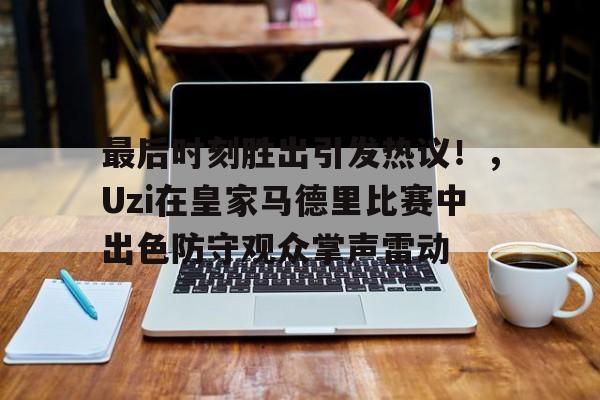 开云足球-最后时刻胜出引发热议！，Uzi在皇家马德里比赛中出色防守观众掌声雷动(三次握手四次挥手通俗解释)