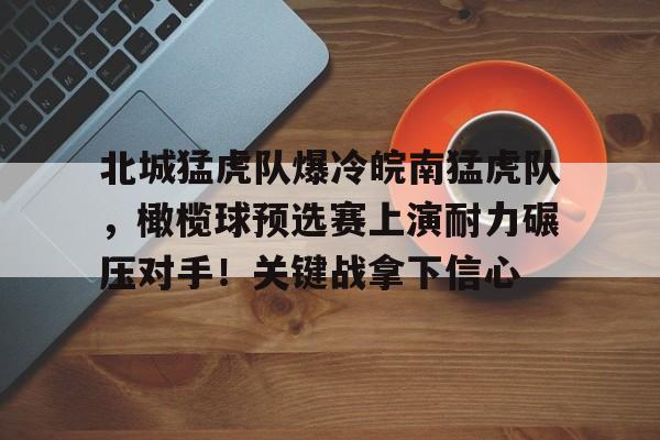 开云注册平台-包含北城猛虎队爆冷皖南猛虎队，橄榄球预选赛上演耐力碾压对手！关键战拿下信心的词条