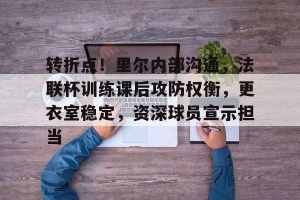 开云注册平台-关于转折点！里尔内部沟通，法联杯训练课后攻防权衡，更衣室稳定，资深球员宣示担当的信息