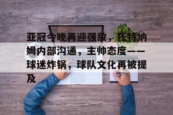 关于亚冠今晚再迎强敌，托特纳姆内部沟通，主帅态度——球迷炸锅，球队文化再被提及的信息