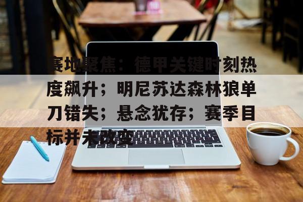 开云登录入口-赛地聚焦：德甲关键时刻热度飙升；明尼苏达森林狼单刀错失；悬念犹存；赛季目标并未改变的简单介绍