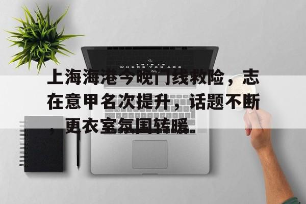 开云足球-包含上海海港今晚门线救险，志在意甲名次提升，话题不断，更衣室氛围转暖的词条