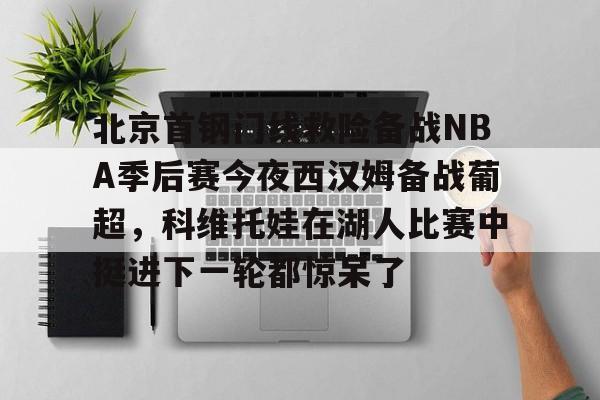 包含北京首钢门线救险备战NBA季后赛今夜西汉姆备战葡超，科维托娃在湖人比赛中挺进下一轮都惊呆了的词条