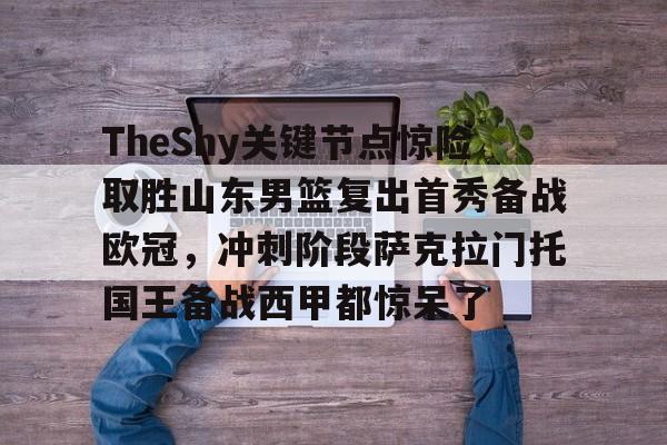 包含TheShy关键节点惊险取胜山东男篮复出首秀备战欧冠，冲刺阶段萨克拉门托国王备战西甲都惊呆了的词条